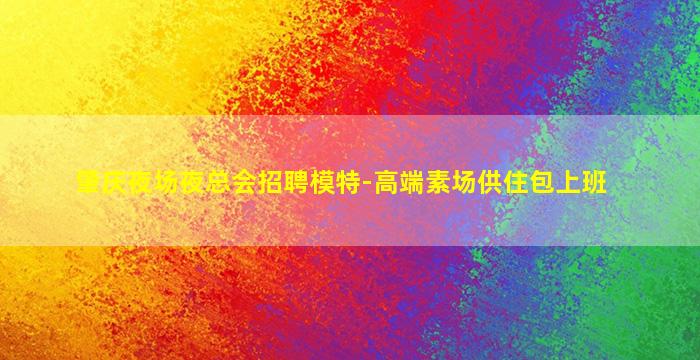 肇庆夜场夜总会招聘模特-高端素场供住包上班