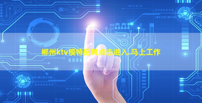 郴州ktv模特招聘点击进入.马上工作