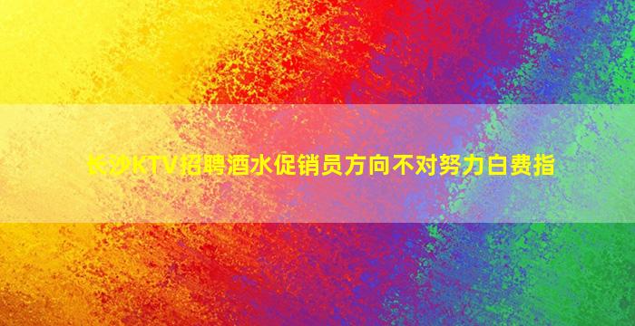 长沙KTV招聘酒水促销员方向不对努力白费指