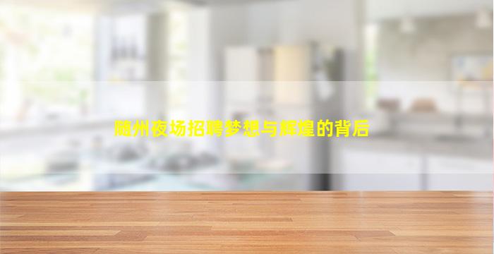 随州夜场招聘梦想与辉煌的背后